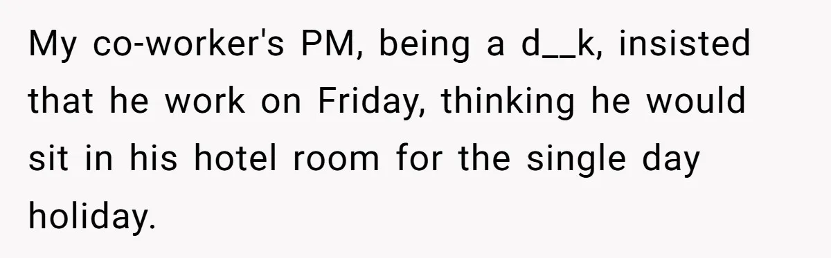 My co-worker's PM, being a d__k, insisted that he work on Friday, thinking he would sit in his hotel room for the single day holiday.