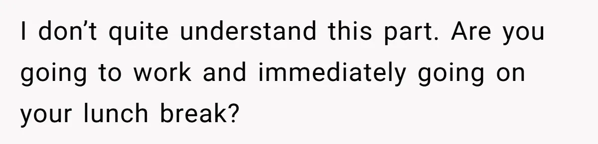 I don’t quite understand this part. Are you going to work and immediately going on your lunch break?