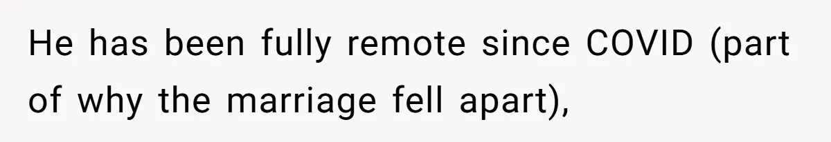 He has been fully remote since COVID (part of why the marriage fell apart),