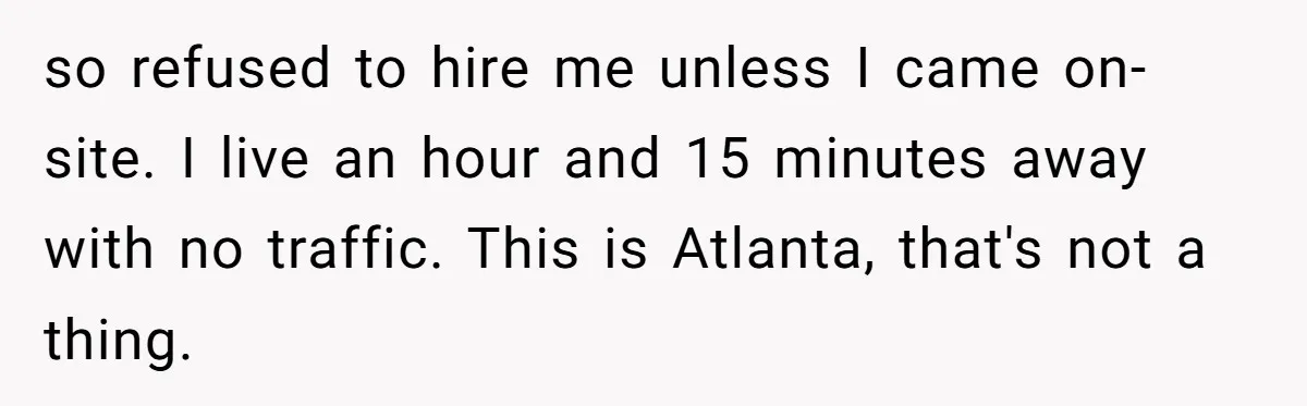 so refused to hire me unless I came on-site. I live an hour and 15 minutes away with no traffic. This is Atlanta, that's not a thing.
