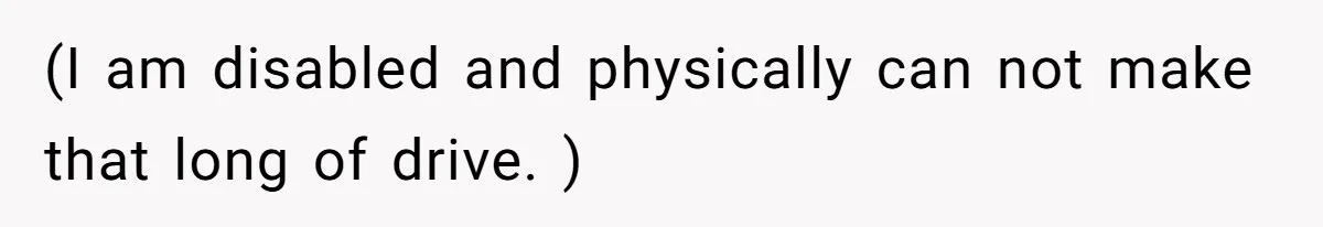 (I am disabled and physically can not make that long of drive. )