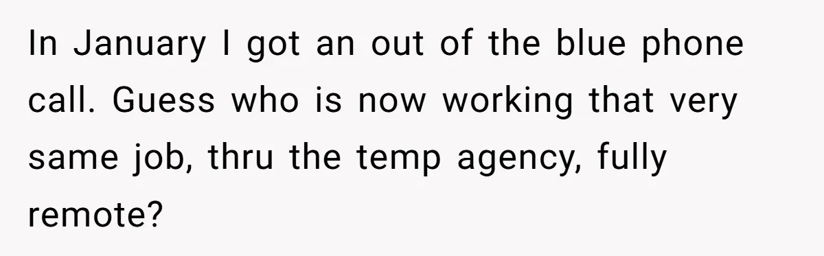 In January I got an out of the blue phone call. Guess who is now working that very same job, thru the temp agency, fully remote?