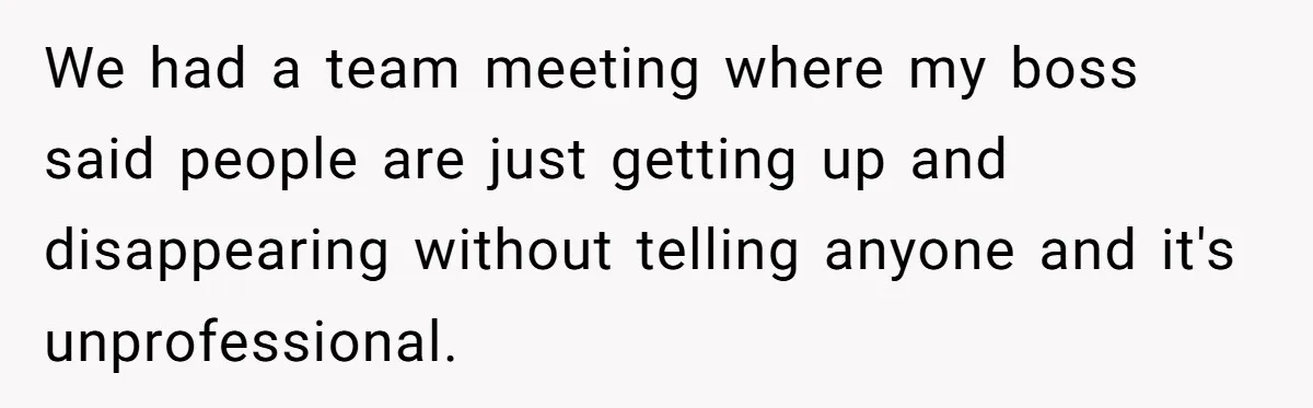 Boss Says “Don’t Disappear,” Employee Sends 9 Bathroom Updates In One Day We had a team meeting where my boss said people are just getting up and disappearing without telling anyone and it's unprofessional.