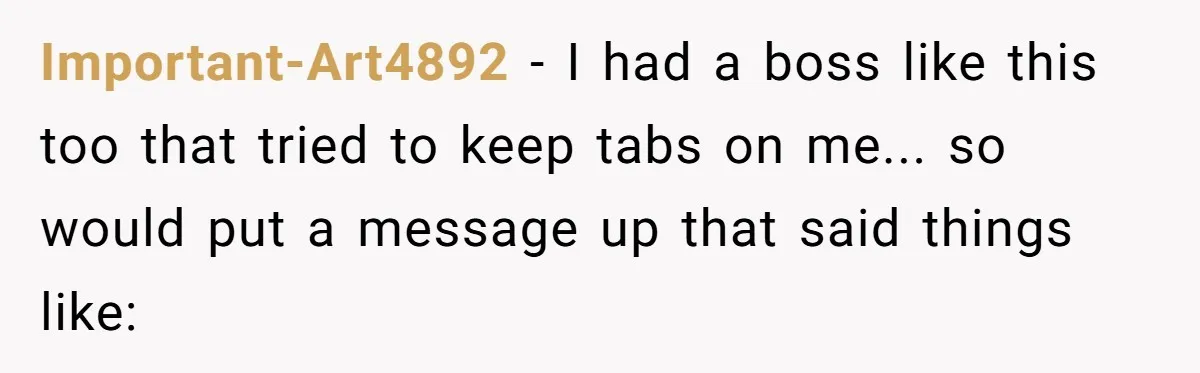 Boss Says “Don’t Disappear,” Employee Sends 9 Bathroom Updates In One Day Important-Art4892 − I had a boss like this too that tried to keep tabs on me... so would put a message up that said things like: