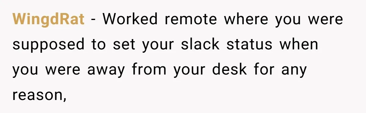 Boss Says “Don’t Disappear,” Employee Sends 9 Bathroom Updates In One Day WingdRat − Worked remote where you were supposed to set your slack status when you were away from your desk for any reason,