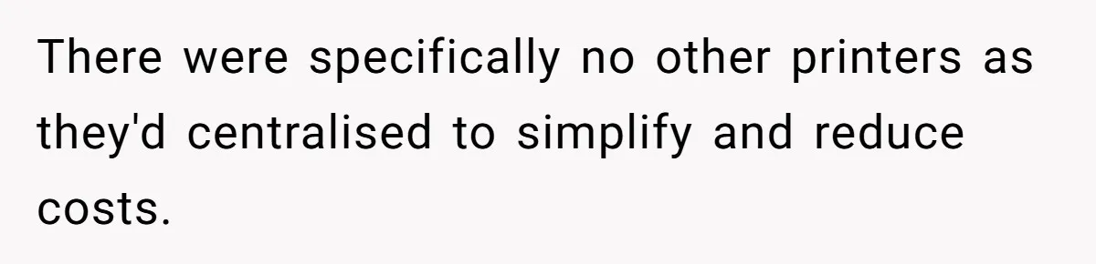 Boss Says “Don’t Disappear,” Employee Sends 9 Bathroom Updates In One Day There were specifically no other printers as they'd centralised to simplify and reduce costs.