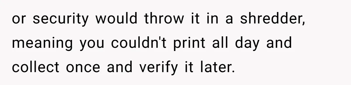 Boss Says “Don’t Disappear,” Employee Sends 9 Bathroom Updates In One Day or security would throw it in a shredder, meaning you couldn't print all day and collect once and verify it later.