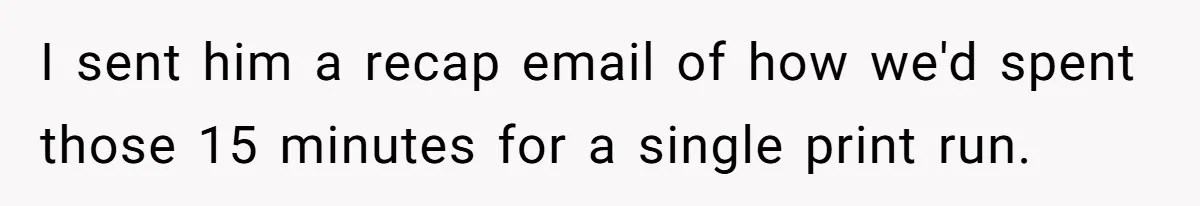 Boss Says “Don’t Disappear,” Employee Sends 9 Bathroom Updates In One Day I sent him a recap email of how we'd spent those 15 minutes for a single print run.