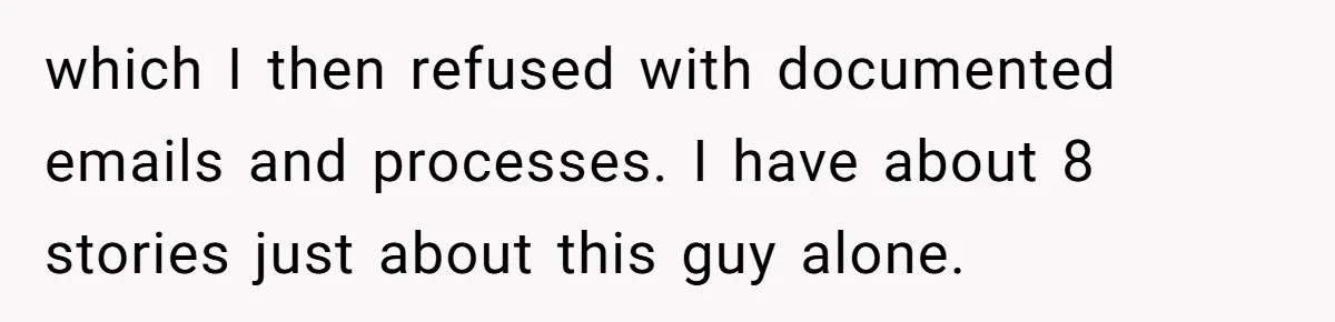 Boss Says “Don’t Disappear,” Employee Sends 9 Bathroom Updates In One Day which I then refused with documented emails and processes. I have about 8 stories just about this guy alone.