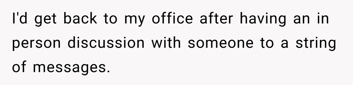 Boss Says “Don’t Disappear,” Employee Sends 9 Bathroom Updates In One Day I'd get back to my office after having an in person discussion with someone to a string of messages.