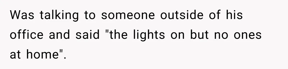 Boss Says “Don’t Disappear,” Employee Sends 9 Bathroom Updates In One Day Was talking to someone outside of his office and said "the lights on but no ones at home".