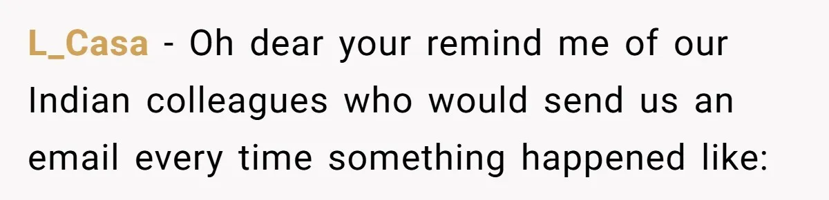 Boss Says “Don’t Disappear,” Employee Sends 9 Bathroom Updates In One Day L_Casa − Oh dear your remind me of our Indian colleagues who would send us an email every time something happened like: