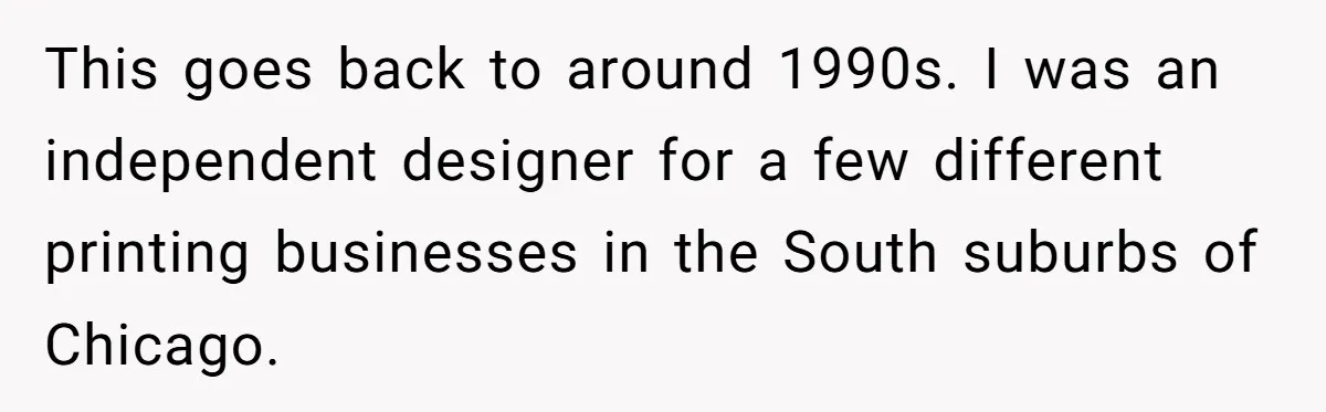 Customer Always “Found” An Error, So They Gave Him One This goes back to around 1990s. I was an independent designer for a few different printing businesses in the South suburbs of Chicago.