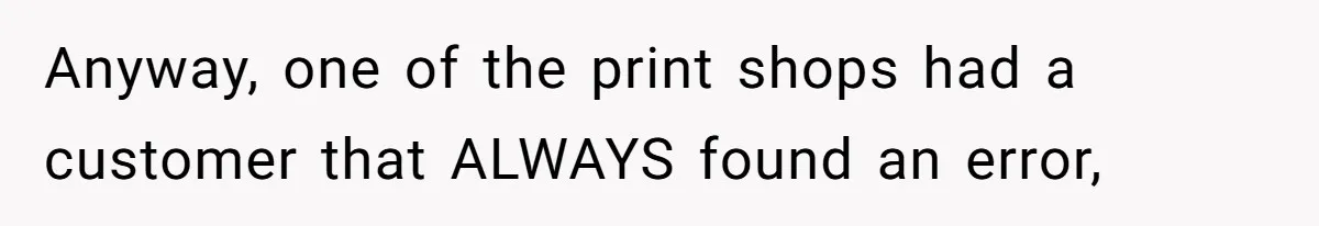 Customer Always “Found” An Error, So They Gave Him One Anyway, one of the print shops had a customer that ALWAYS found an error,