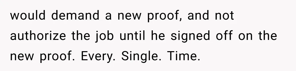 Customer Always “Found” An Error, So They Gave Him One would demand a new proof, and not authorize the job until he signed off on the new proof. Every. Single. Time.