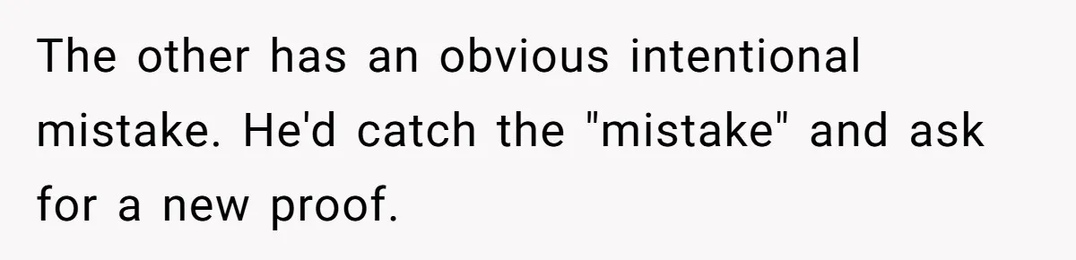 Customer Always “Found” An Error, So They Gave Him One The other has an obvious intentional mistake. He'd catch the "mistake" and ask for a new proof.