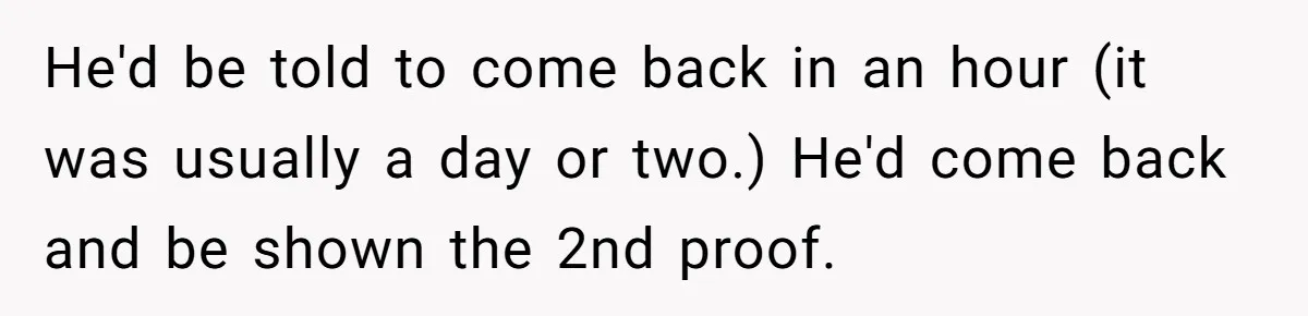 Customer Always “Found” An Error, So They Gave Him One He'd be told to come back in an hour (it was usually a day or two.) He'd come back and be shown the 2nd proof.