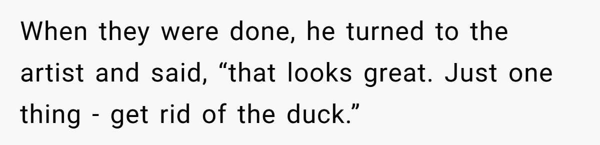 Customer Always “Found” An Error, So They Gave Him One When they were done, he turned to the artist and said, “that looks great. Just one thing - get rid of the duck.”