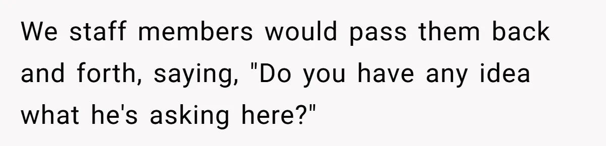Customer Always “Found” An Error, So They Gave Him One We staff members would pass them back and forth, saying, "Do you have any idea what he's asking here?"