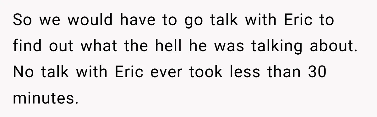Customer Always “Found” An Error, So They Gave Him One So we would have to go talk with Eric to find out what the hell he was talking about. No talk with Eric ever took less than 30 minutes.