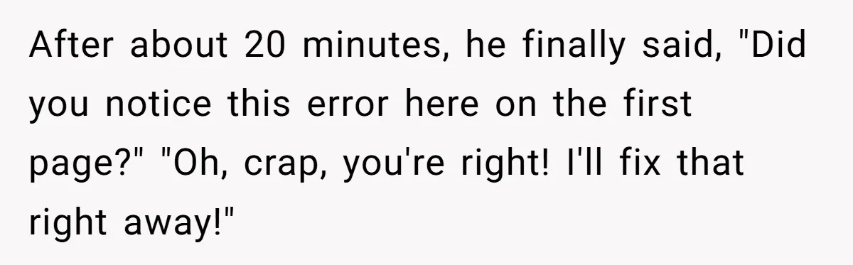 Customer Always “Found” An Error, So They Gave Him One After about 20 minutes, he finally said, "Did you notice this error here on the first page?" "Oh, crap, you're right! I'll fix that right away!"