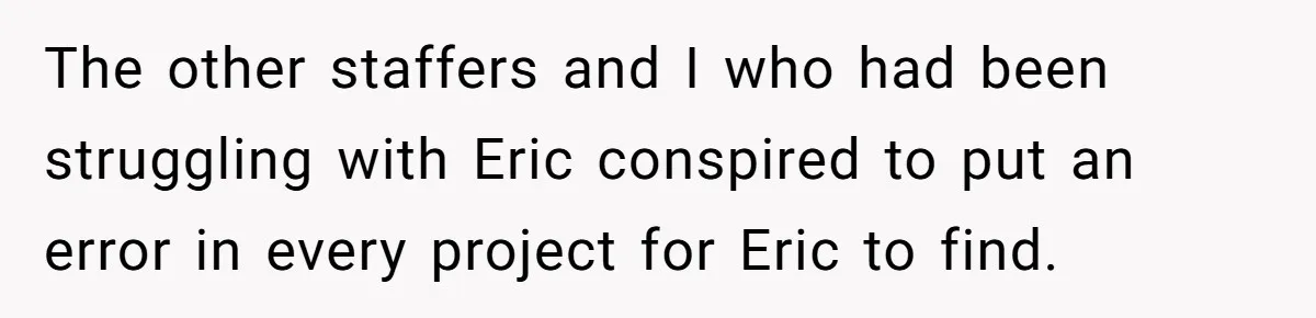 Customer Always “Found” An Error, So They Gave Him One The other staffers and I who had been struggling with Eric conspired to put an error in every project for Eric to find.