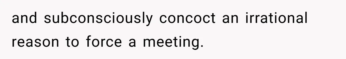 Customer Always “Found” An Error, So They Gave Him One and subconsciously concoct an irrational reason to force a meeting.