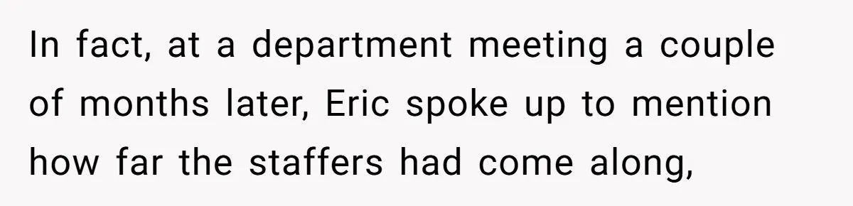 Customer Always “Found” An Error, So They Gave Him One In fact, at a department meeting a couple of months later, Eric spoke up to mention how far the staffers had come along,