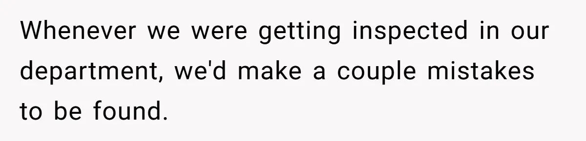 Customer Always “Found” An Error, So They Gave Him One Whenever we were getting inspected in our department, we'd make a couple mistakes to be found.