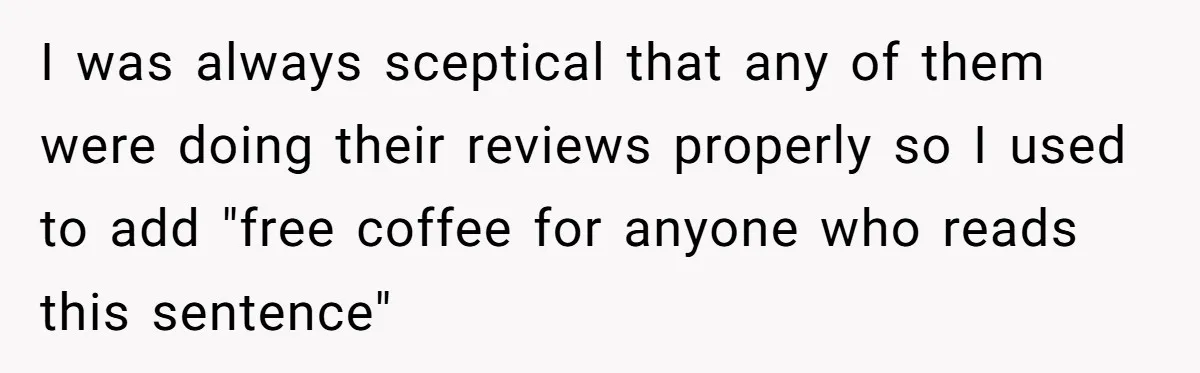 Customer Always “Found” An Error, So They Gave Him One I was always sceptical that any of them were doing their reviews properly so I used to add "free coffee for anyone who reads this sentence"