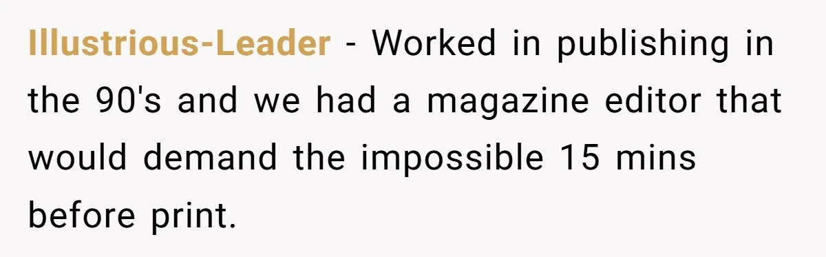 Customer Always “Found” An Error, So They Gave Him One Illustrious-Leader − Worked in publishing in the 90's and we had a magazine editor that would demand the impossible 15 mins before print.