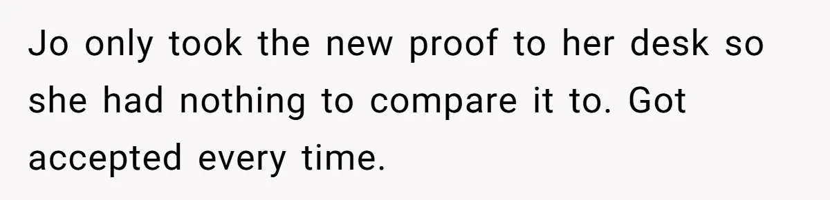 Customer Always “Found” An Error, So They Gave Him One Jo only took the new proof to her desk so she had nothing to compare it to. Got accepted every time.