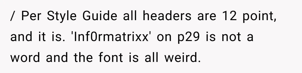Customer Always “Found” An Error, So They Gave Him One / Per Style Guide all headers are 12 point, and it is. 'Inf0rmatrixx' on p29 is not a word and the font is all weird.