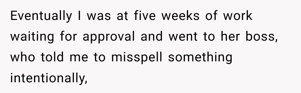 Customer Always “Found” An Error, So They Gave Him One Eventually I was at five weeks of work waiting for approval and went to her boss, who told me to misspell something intentionally,