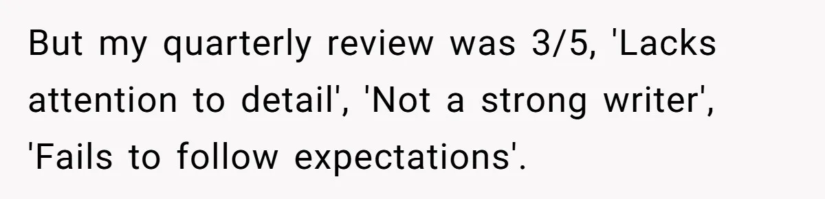 Customer Always “Found” An Error, So They Gave Him One But my quarterly review was 3/5, 'Lacks attention to detail', 'Not a strong writer', 'Fails to follow expectations'.