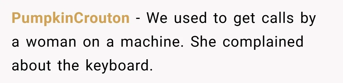 Customer Always “Found” An Error, So They Gave Him One PumpkinCrouton − We used to get calls by a woman on a machine. She complained about the keyboard.
