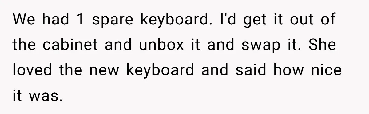 Customer Always “Found” An Error, So They Gave Him One We had 1 spare keyboard. I'd get it out of the cabinet and unbox it and swap it. She loved the new keyboard and said how nice it was.