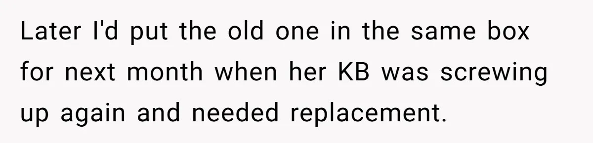 Customer Always “Found” An Error, So They Gave Him One Later I'd put the old one in the same box for next month when her KB was screwing up again and needed replacement.