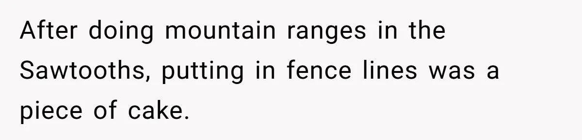 Customer Always “Found” An Error, So They Gave Him One After doing mountain ranges in the Sawtooths, putting in fence lines was a piece of cake.