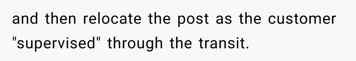 Customer Always “Found” An Error, So They Gave Him One and then relocate the post as the customer "supervised" through the transit.