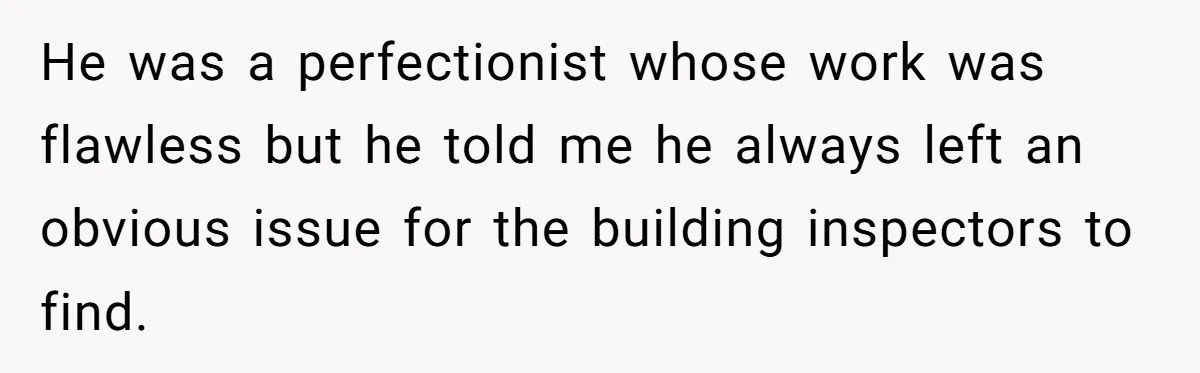 Customer Always “Found” An Error, So They Gave Him One He was a perfectionist whose work was flawless but he told me he always left an obvious issue for the building inspectors to find.