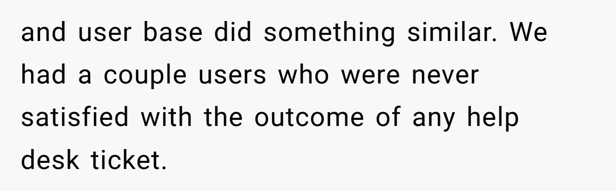 Customer Always “Found” An Error, So They Gave Him One and user base did something similar. We had a couple users who were never satisfied with the outcome of any help desk ticket.