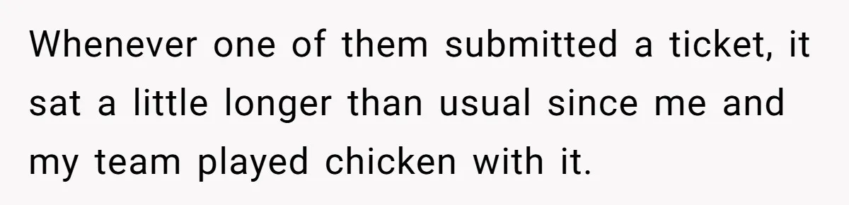 Customer Always “Found” An Error, So They Gave Him One Whenever one of them submitted a ticket, it sat a little longer than usual since me and my team played chicken with it.