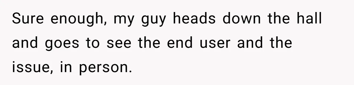 Customer Always “Found” An Error, So They Gave Him One Sure enough, my guy heads down the hall and goes to see the end user and the issue, in person.