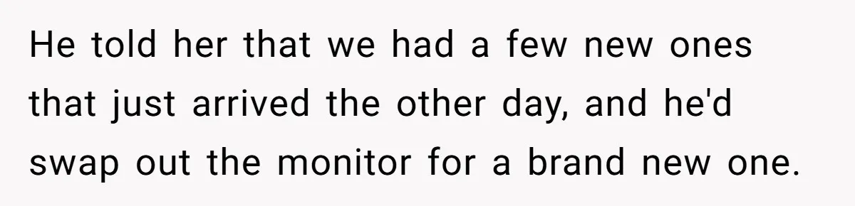 Customer Always “Found” An Error, So They Gave Him One He told her that we had a few new ones that just arrived the other day, and he'd swap out the monitor for a brand new one.