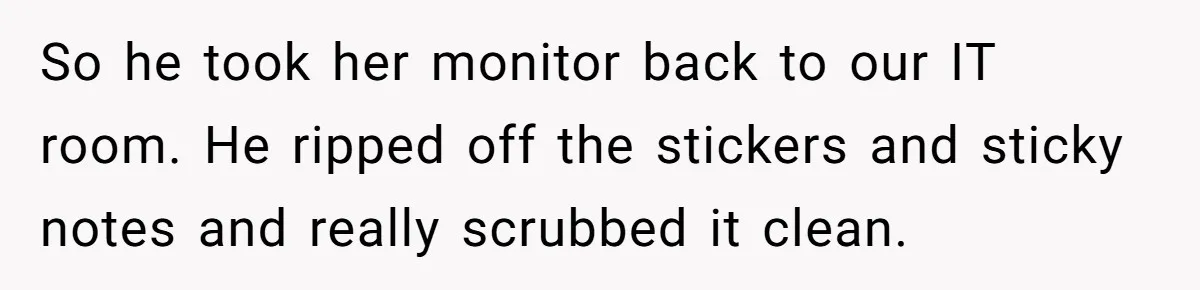Customer Always “Found” An Error, So They Gave Him One So he took her monitor back to our IT room. He ripped off the stickers and sticky notes and really scrubbed it clean.