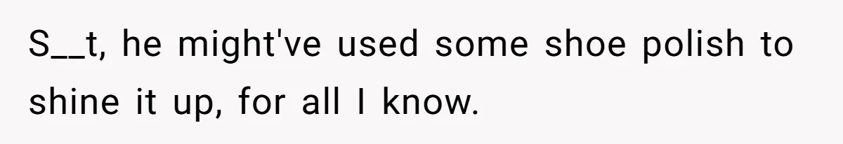 Customer Always “Found” An Error, So They Gave Him One S__t, he might've used some shoe polish to shine it up, for all I know.