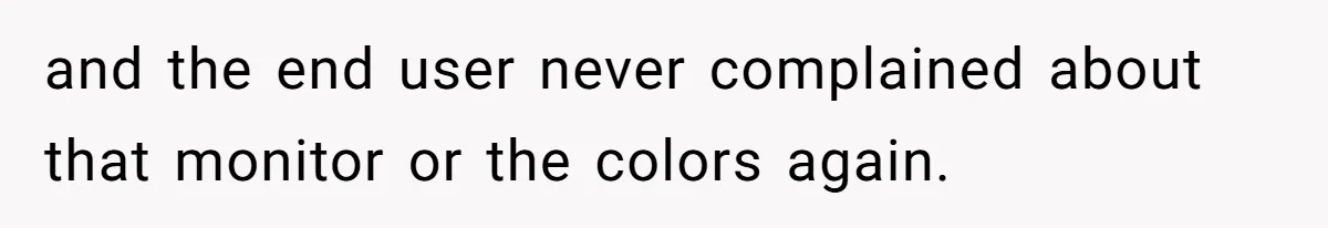 Customer Always “Found” An Error, So They Gave Him One and the end user never complained about that monitor or the colors again.