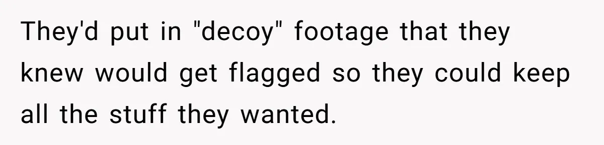 Customer Always “Found” An Error, So They Gave Him One They'd put in "decoy" footage that they knew would get flagged so they could keep all the stuff they wanted.