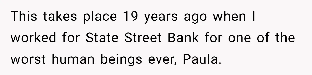 This takes place 19 years ago when I worked for State Street Bank for one of the worst human beings ever, Paula.